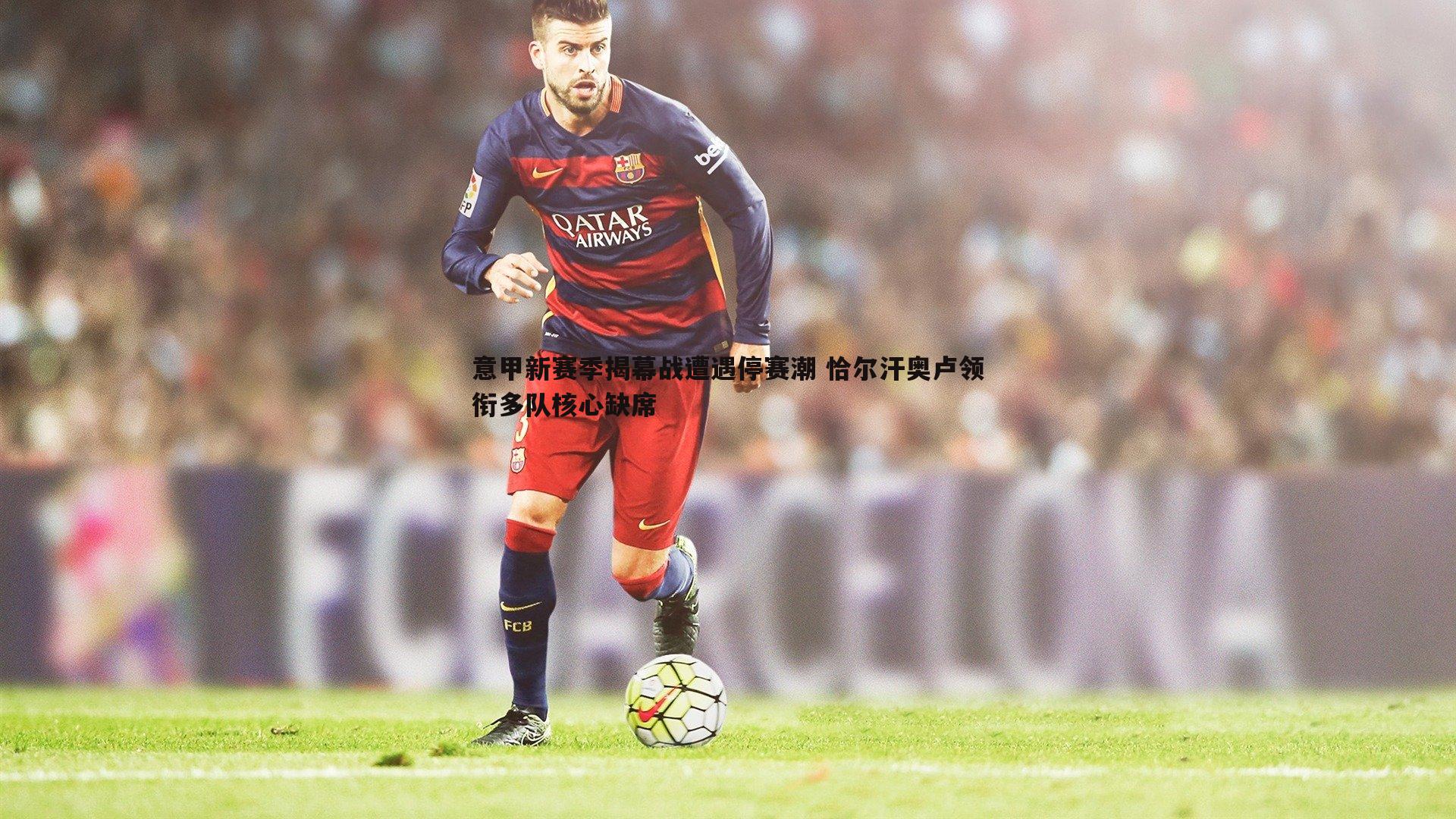 意甲新赛季揭幕战遭遇停赛潮 恰尔汗奥卢领衔多队核心缺席