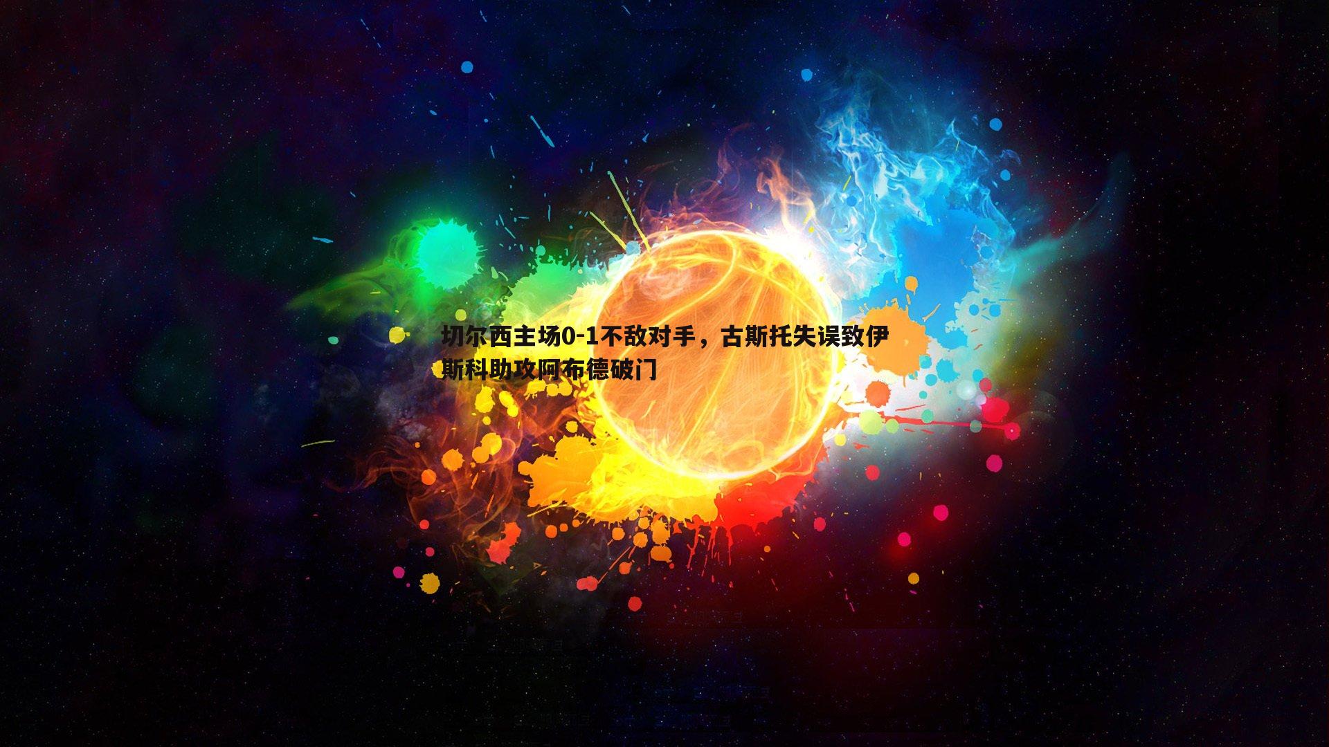 千亿球友会-切尔西主场0-1不敌对手，古斯托失误致伊斯科助攻阿布德破门