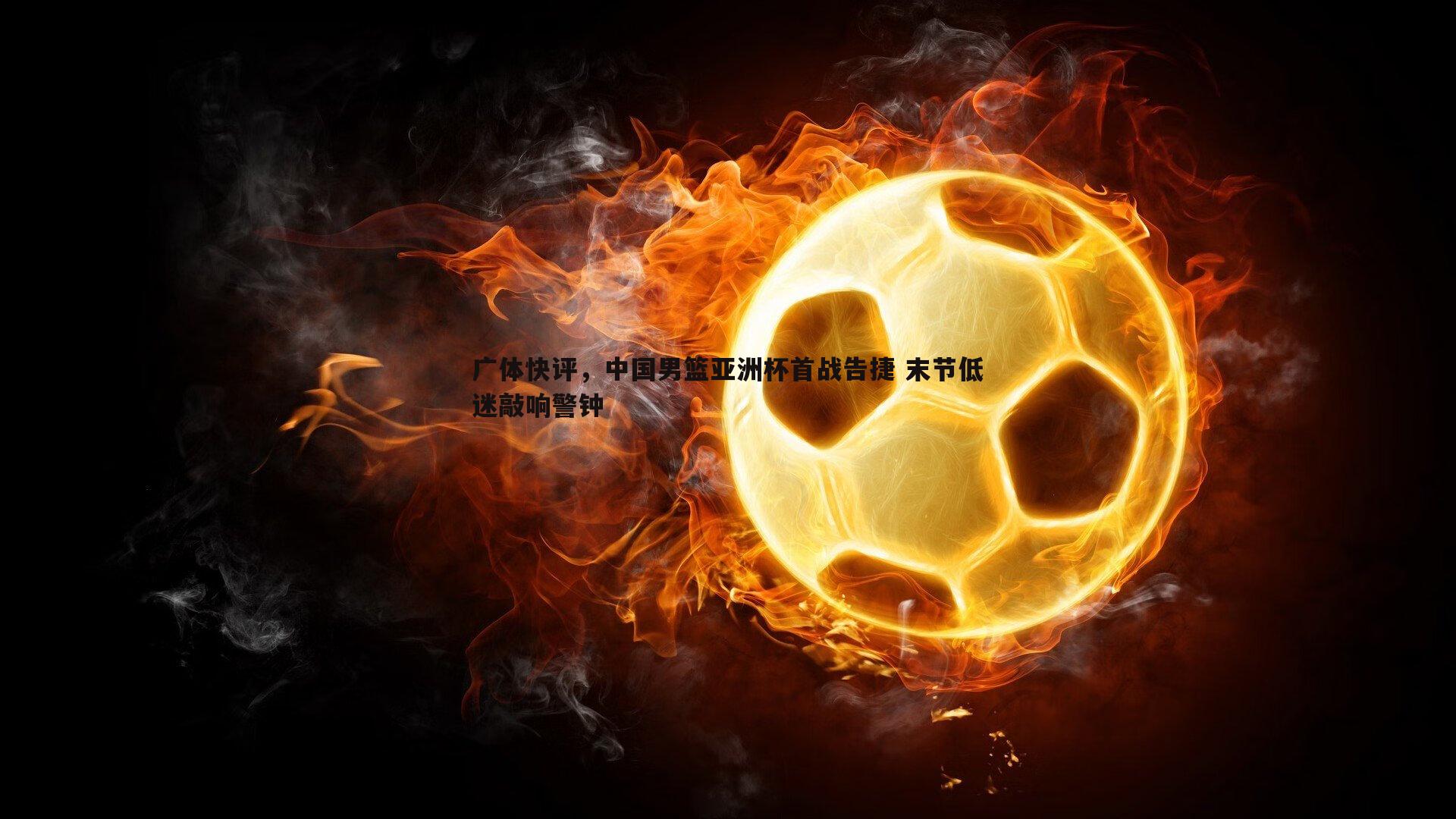 广体快评,中国男篮亚洲杯首战告捷 末节低迷敲响警钟