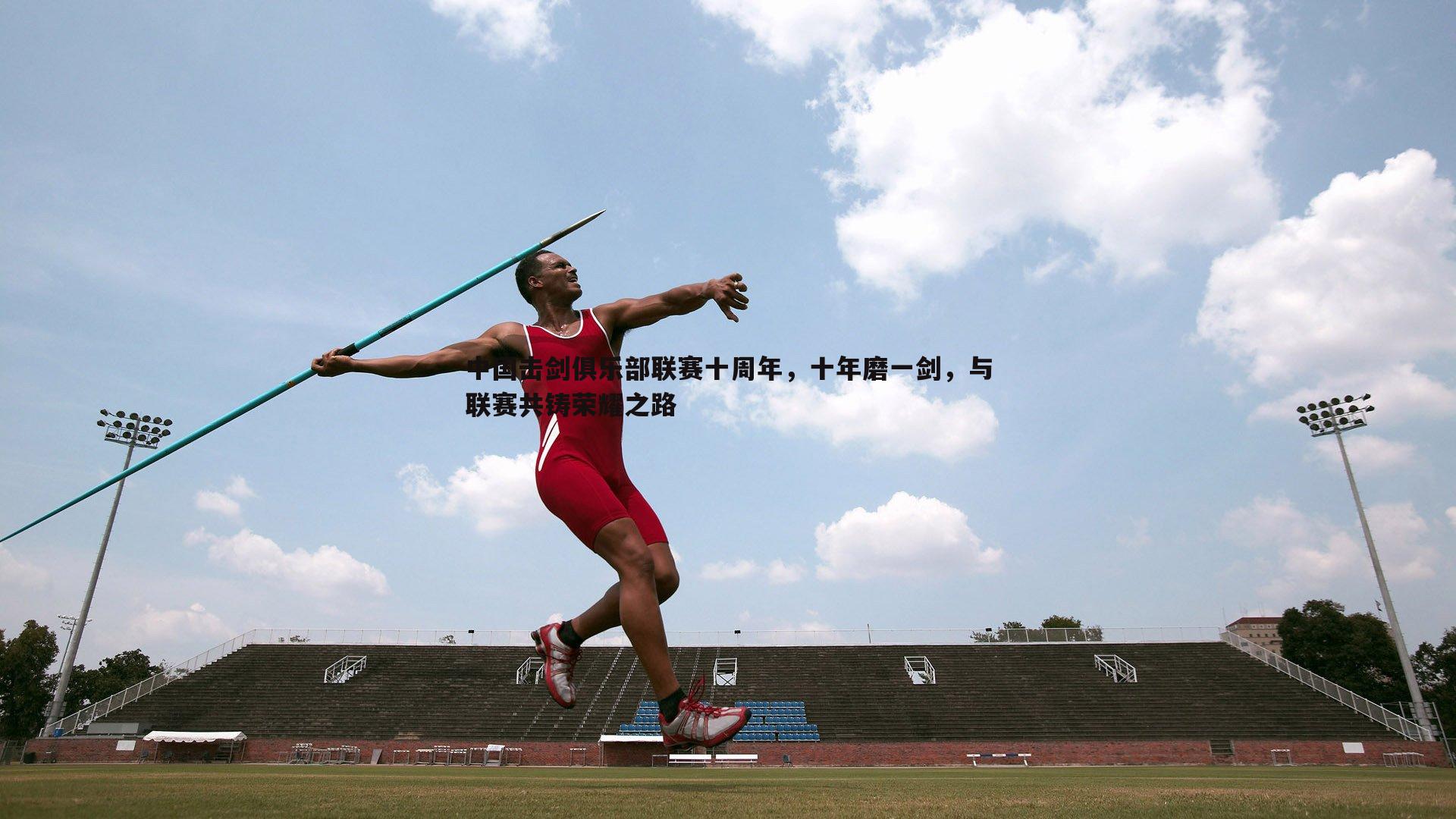 千亿球友会-中国击剑俱乐部联赛十周年，十年磨一剑，与联赛共铸荣耀之路