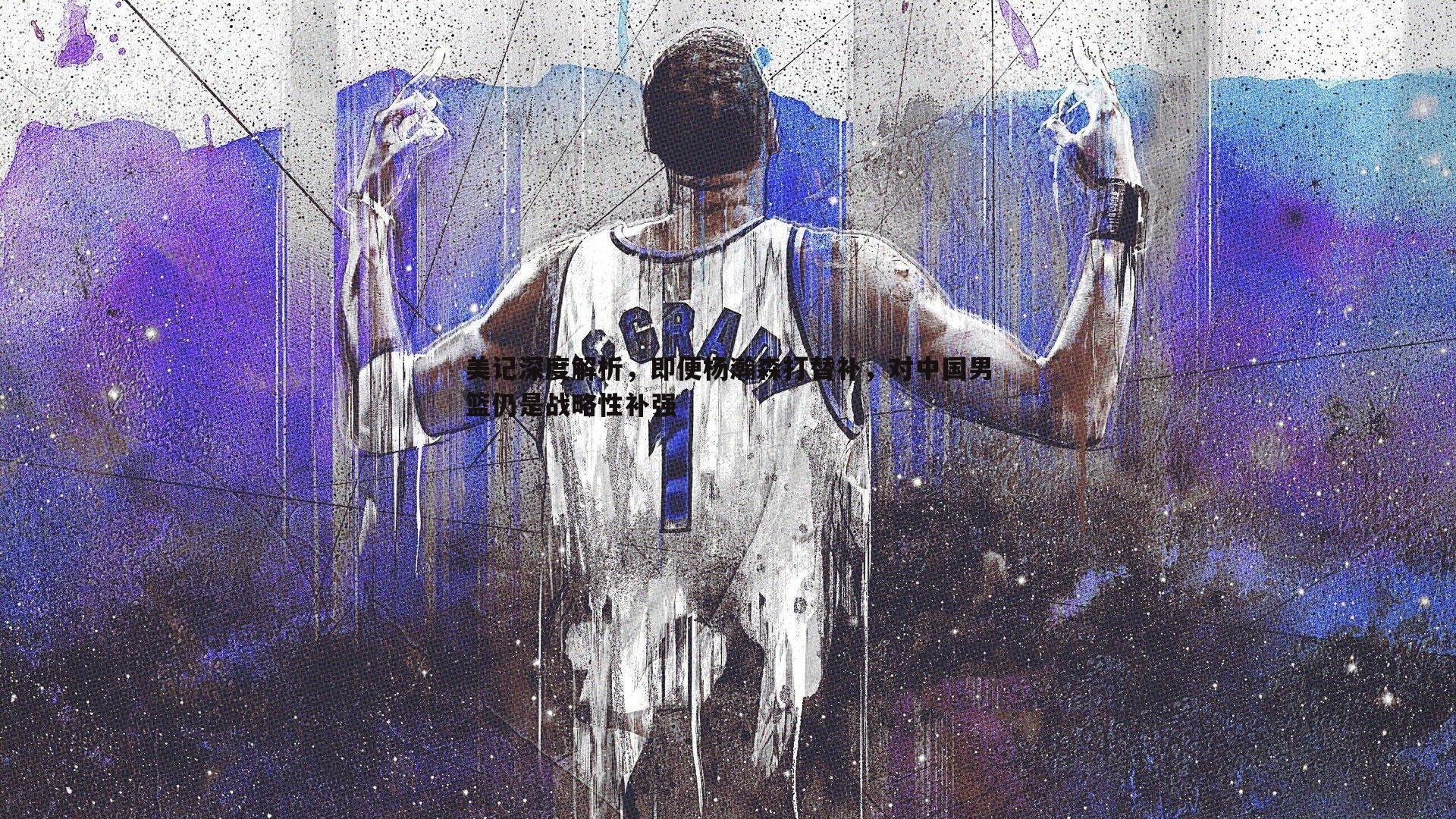 美记深度解析，即便杨瀚森打替补，对中国男篮仍是战略性补强