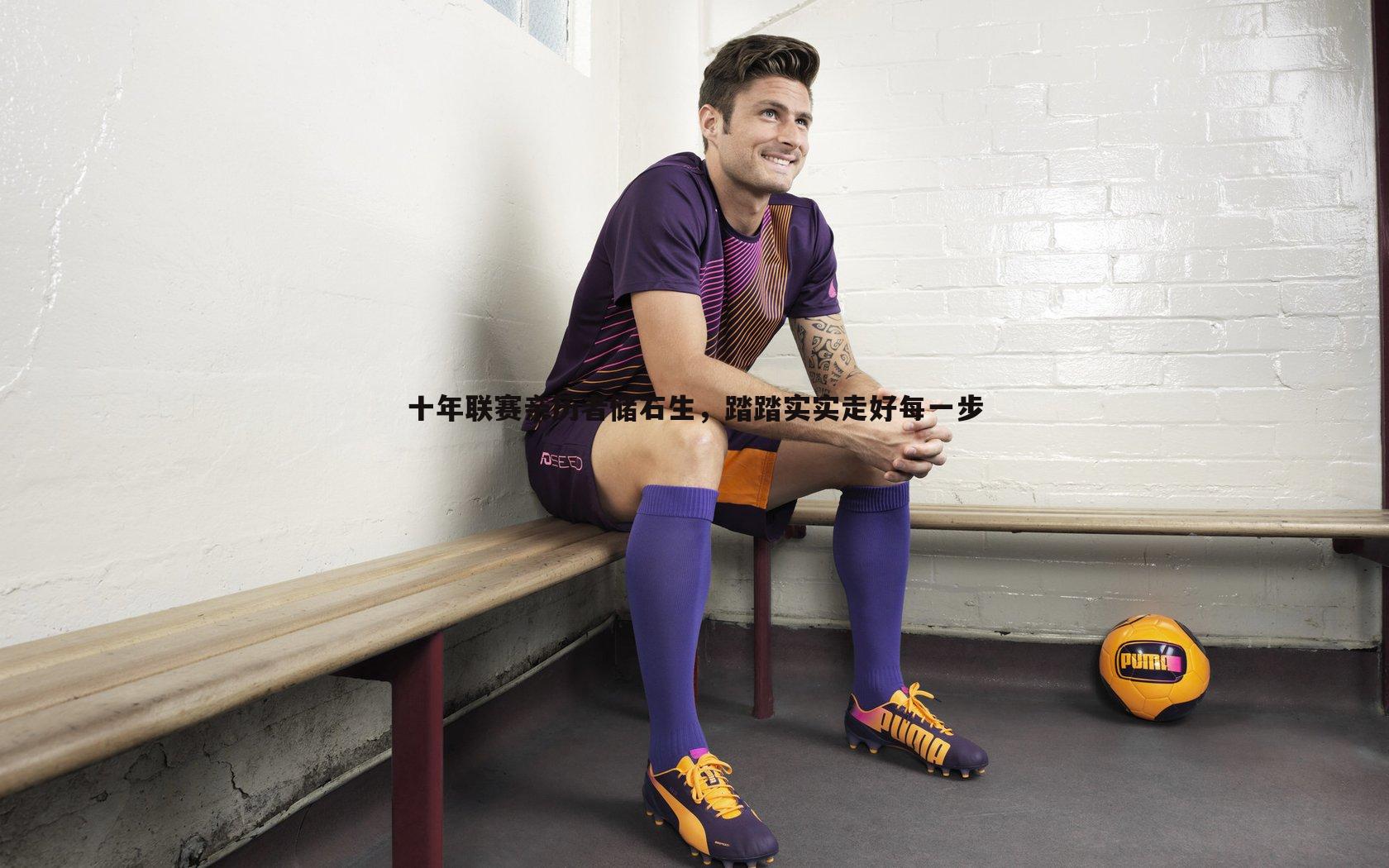 千亿球友会-十年联赛亲历者储石生，踏踏实实走好每一步